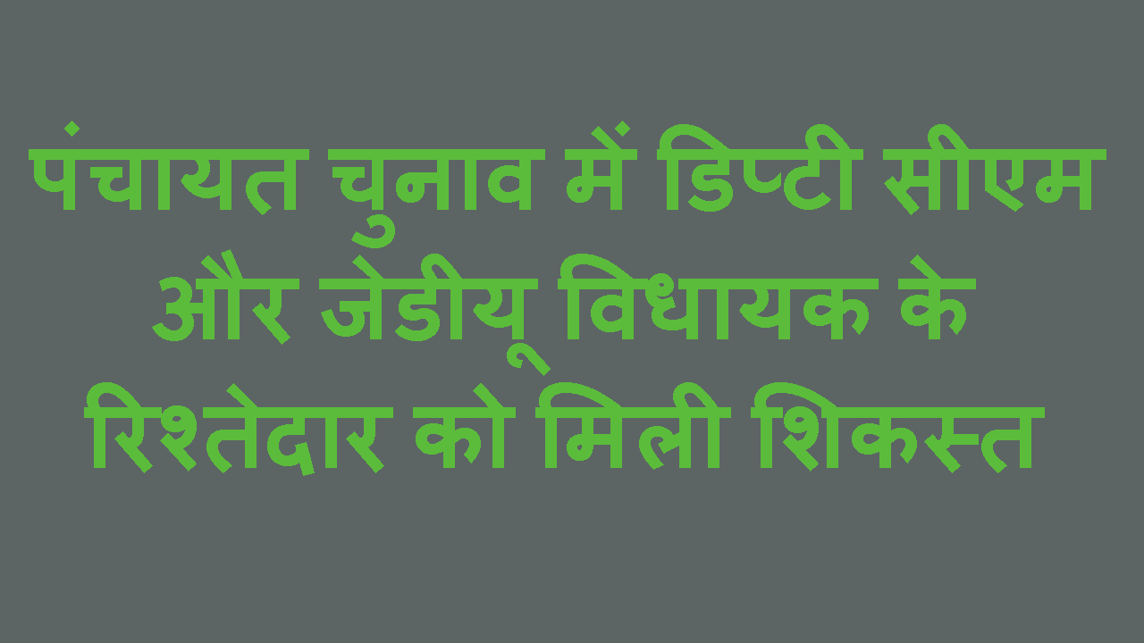 DY CM AUR JDU MLA KE RISTEDAR PANCHYAT CHUNAV ME HARE